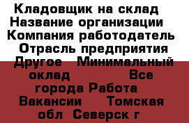 Кладовщик на склад › Название организации ­ Компания-работодатель › Отрасль предприятия ­ Другое › Минимальный оклад ­ 26 000 - Все города Работа » Вакансии   . Томская обл.,Северск г.